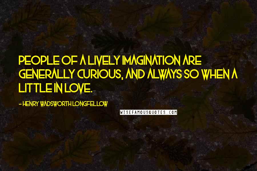 Henry Wadsworth Longfellow Quotes: People of a lively imagination are generally curious, and always so when a little in love.