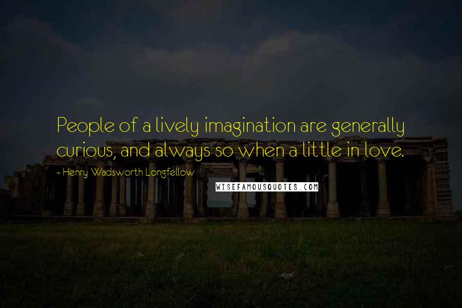 Henry Wadsworth Longfellow Quotes: People of a lively imagination are generally curious, and always so when a little in love.