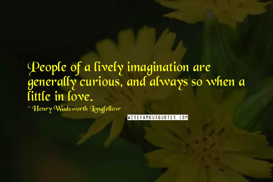 Henry Wadsworth Longfellow Quotes: People of a lively imagination are generally curious, and always so when a little in love.