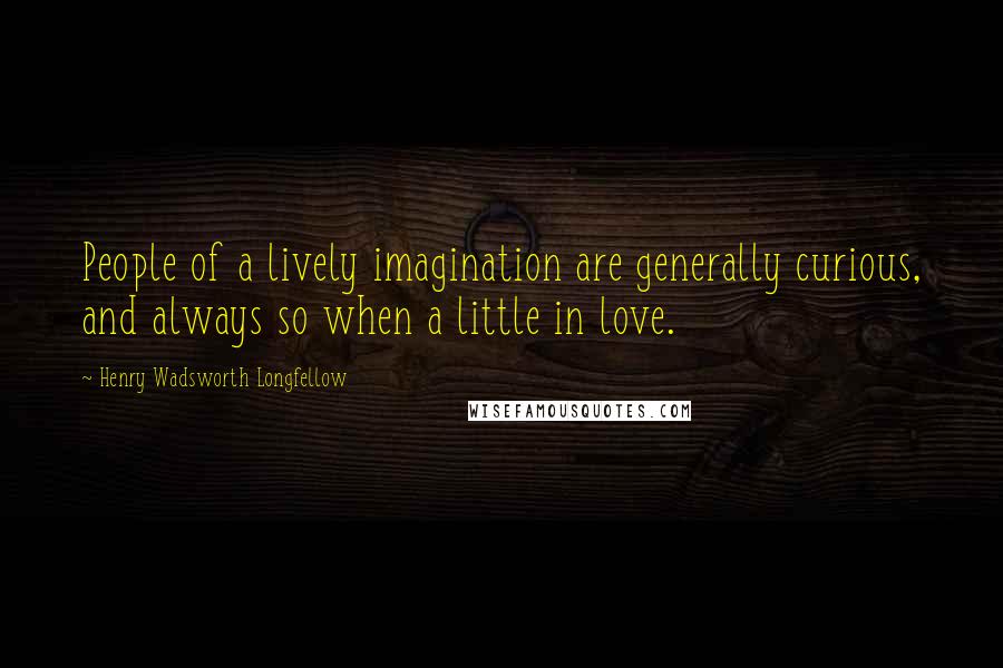 Henry Wadsworth Longfellow Quotes: People of a lively imagination are generally curious, and always so when a little in love.
