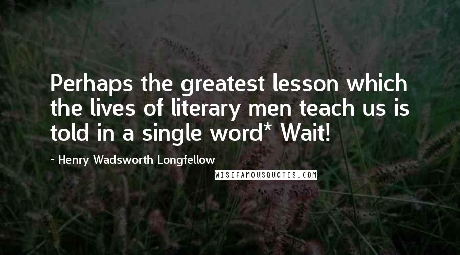 Henry Wadsworth Longfellow Quotes: Perhaps the greatest lesson which the lives of literary men teach us is told in a single word* Wait!