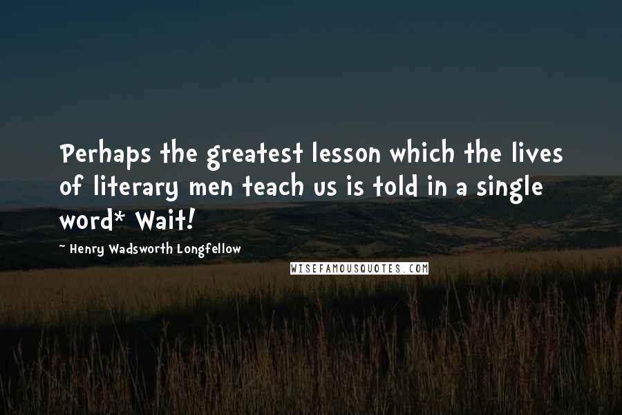 Henry Wadsworth Longfellow Quotes: Perhaps the greatest lesson which the lives of literary men teach us is told in a single word* Wait!