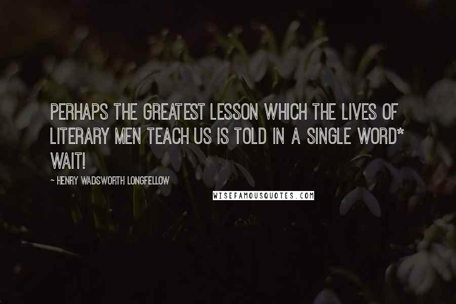 Henry Wadsworth Longfellow Quotes: Perhaps the greatest lesson which the lives of literary men teach us is told in a single word* Wait!