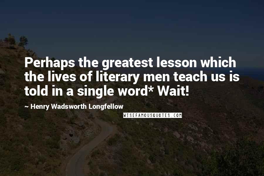 Henry Wadsworth Longfellow Quotes: Perhaps the greatest lesson which the lives of literary men teach us is told in a single word* Wait!