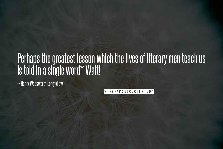 Henry Wadsworth Longfellow Quotes: Perhaps the greatest lesson which the lives of literary men teach us is told in a single word* Wait!