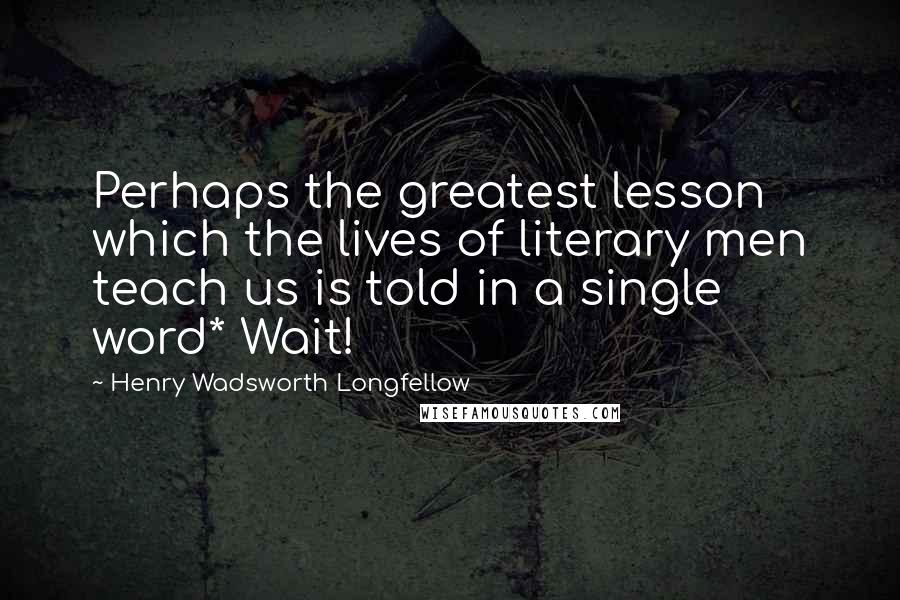 Henry Wadsworth Longfellow Quotes: Perhaps the greatest lesson which the lives of literary men teach us is told in a single word* Wait!