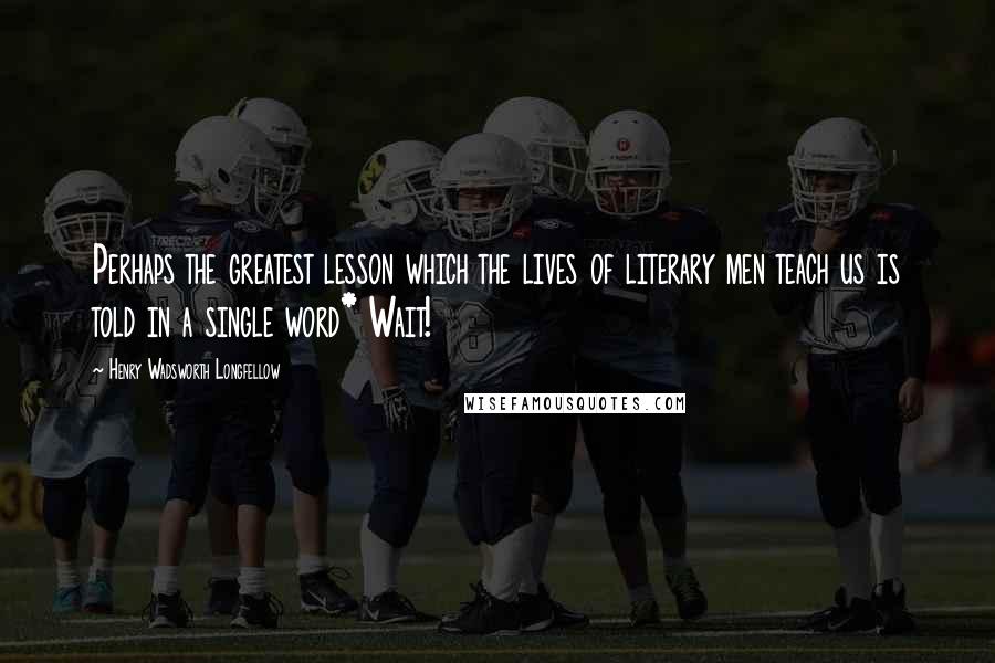 Henry Wadsworth Longfellow Quotes: Perhaps the greatest lesson which the lives of literary men teach us is told in a single word* Wait!