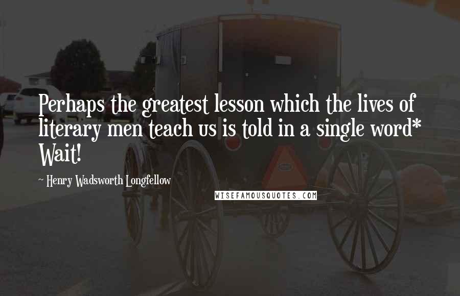 Henry Wadsworth Longfellow Quotes: Perhaps the greatest lesson which the lives of literary men teach us is told in a single word* Wait!