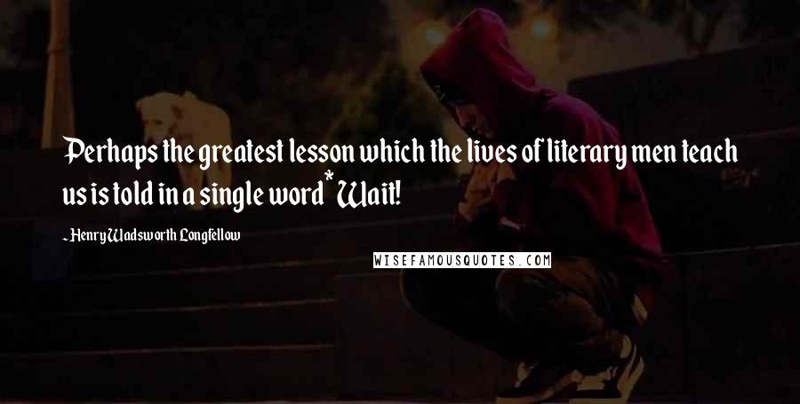 Henry Wadsworth Longfellow Quotes: Perhaps the greatest lesson which the lives of literary men teach us is told in a single word* Wait!