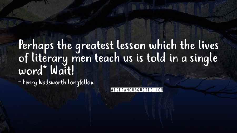 Henry Wadsworth Longfellow Quotes: Perhaps the greatest lesson which the lives of literary men teach us is told in a single word* Wait!