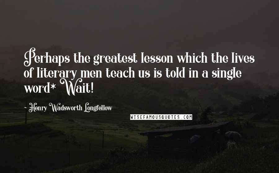 Henry Wadsworth Longfellow Quotes: Perhaps the greatest lesson which the lives of literary men teach us is told in a single word* Wait!