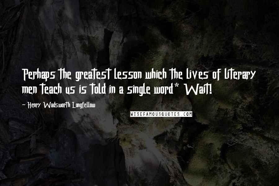 Henry Wadsworth Longfellow Quotes: Perhaps the greatest lesson which the lives of literary men teach us is told in a single word* Wait!