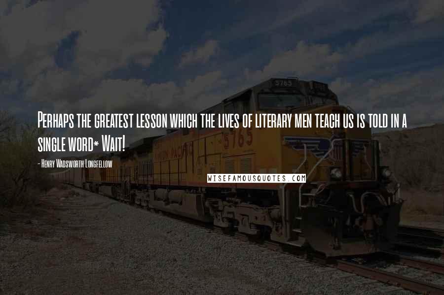 Henry Wadsworth Longfellow Quotes: Perhaps the greatest lesson which the lives of literary men teach us is told in a single word* Wait!