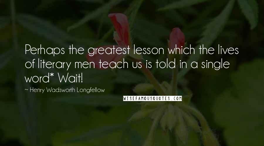 Henry Wadsworth Longfellow Quotes: Perhaps the greatest lesson which the lives of literary men teach us is told in a single word* Wait!