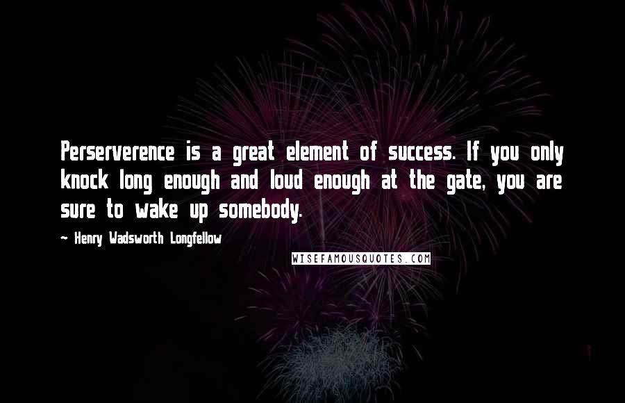 Henry Wadsworth Longfellow Quotes: Perserverence is a great element of success. If you only knock long enough and loud enough at the gate, you are sure to wake up somebody.
