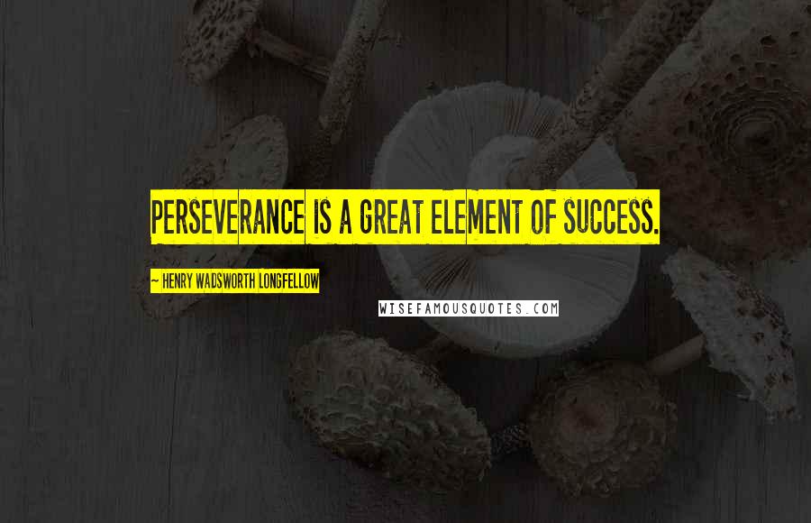 Henry Wadsworth Longfellow Quotes: Perseverance is a great element of success.