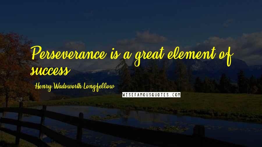 Henry Wadsworth Longfellow Quotes: Perseverance is a great element of success.