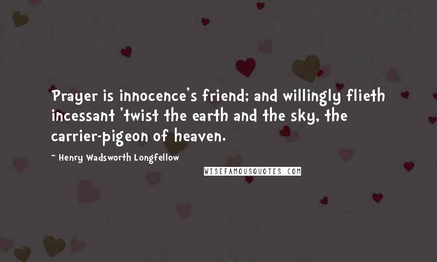 Henry Wadsworth Longfellow Quotes: Prayer is innocence's friend; and willingly flieth incessant 'twist the earth and the sky, the carrier-pigeon of heaven.