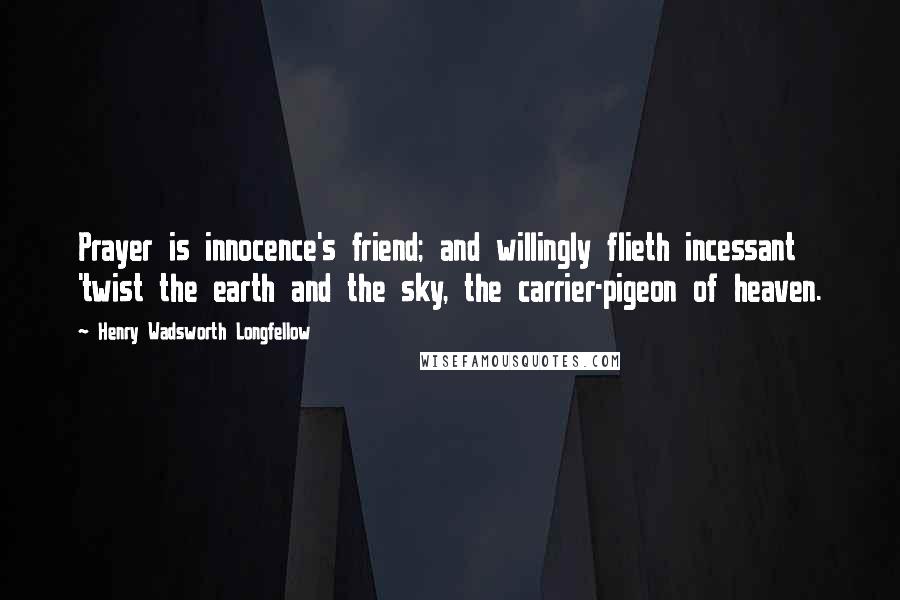 Henry Wadsworth Longfellow Quotes: Prayer is innocence's friend; and willingly flieth incessant 'twist the earth and the sky, the carrier-pigeon of heaven.