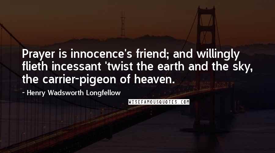 Henry Wadsworth Longfellow Quotes: Prayer is innocence's friend; and willingly flieth incessant 'twist the earth and the sky, the carrier-pigeon of heaven.