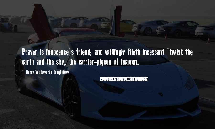 Henry Wadsworth Longfellow Quotes: Prayer is innocence's friend; and willingly flieth incessant 'twist the earth and the sky, the carrier-pigeon of heaven.