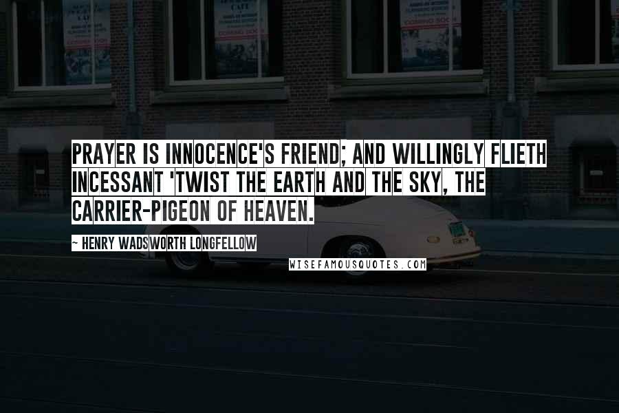 Henry Wadsworth Longfellow Quotes: Prayer is innocence's friend; and willingly flieth incessant 'twist the earth and the sky, the carrier-pigeon of heaven.