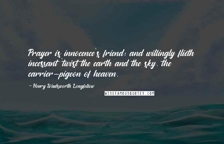 Henry Wadsworth Longfellow Quotes: Prayer is innocence's friend; and willingly flieth incessant 'twist the earth and the sky, the carrier-pigeon of heaven.