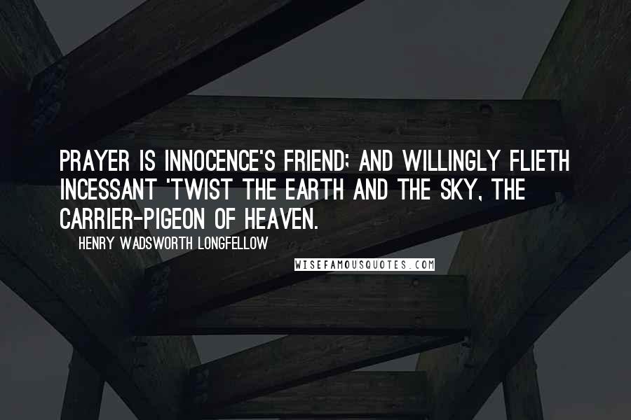 Henry Wadsworth Longfellow Quotes: Prayer is innocence's friend; and willingly flieth incessant 'twist the earth and the sky, the carrier-pigeon of heaven.