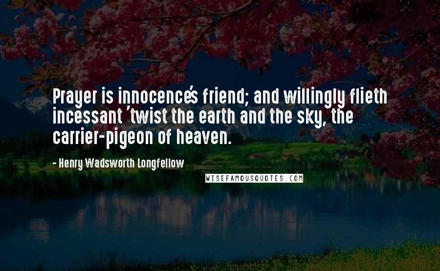Henry Wadsworth Longfellow Quotes: Prayer is innocence's friend; and willingly flieth incessant 'twist the earth and the sky, the carrier-pigeon of heaven.