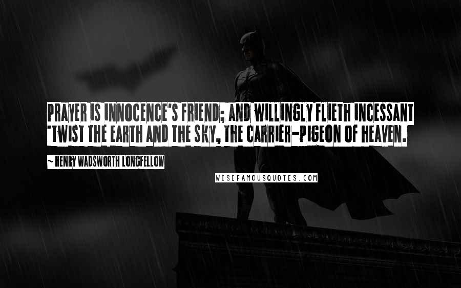 Henry Wadsworth Longfellow Quotes: Prayer is innocence's friend; and willingly flieth incessant 'twist the earth and the sky, the carrier-pigeon of heaven.