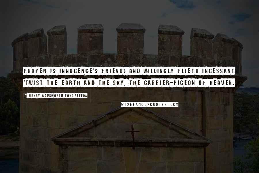 Henry Wadsworth Longfellow Quotes: Prayer is innocence's friend; and willingly flieth incessant 'twist the earth and the sky, the carrier-pigeon of heaven.