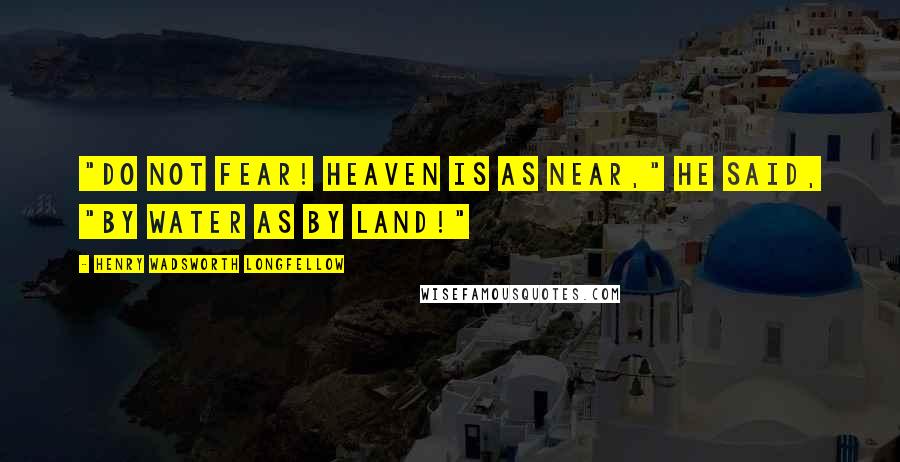Henry Wadsworth Longfellow Quotes: "Do not fear! Heaven is as near," He said, "by water as by land!"