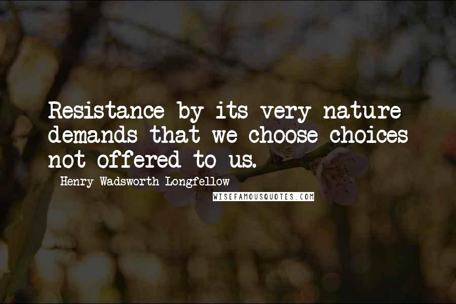 Henry Wadsworth Longfellow Quotes: Resistance by its very nature demands that we choose choices not offered to us.