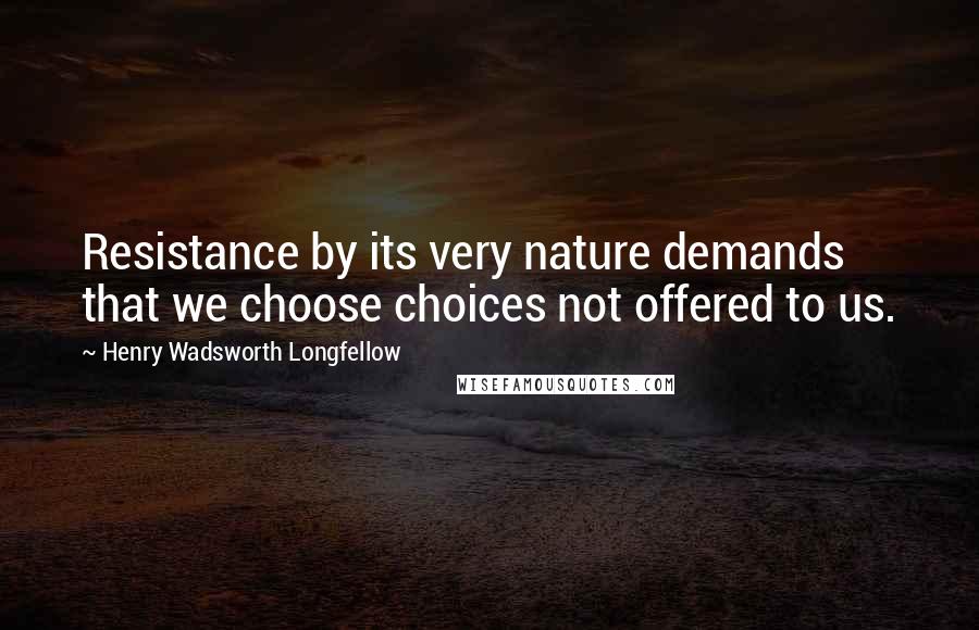 Henry Wadsworth Longfellow Quotes: Resistance by its very nature demands that we choose choices not offered to us.