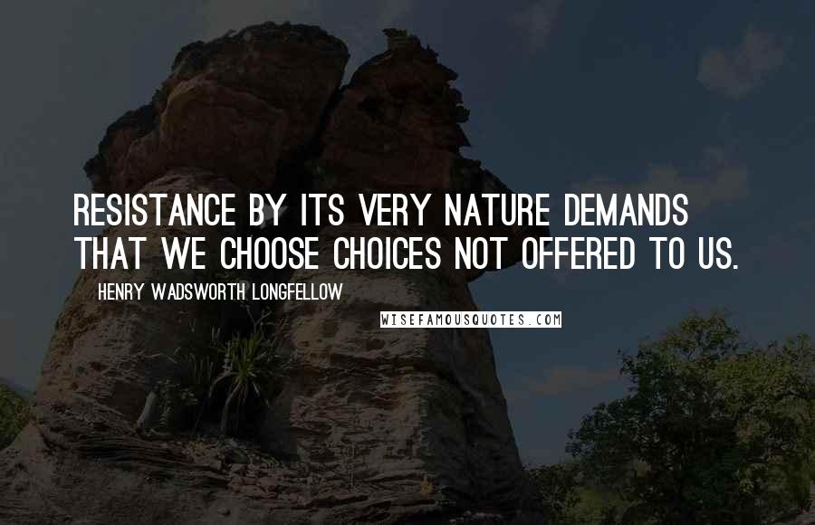 Henry Wadsworth Longfellow Quotes: Resistance by its very nature demands that we choose choices not offered to us.