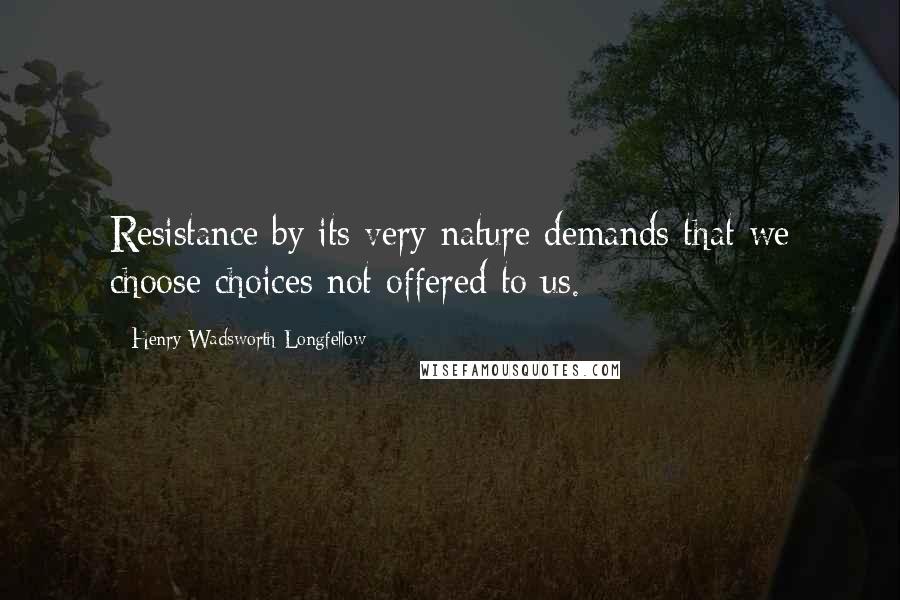 Henry Wadsworth Longfellow Quotes: Resistance by its very nature demands that we choose choices not offered to us.