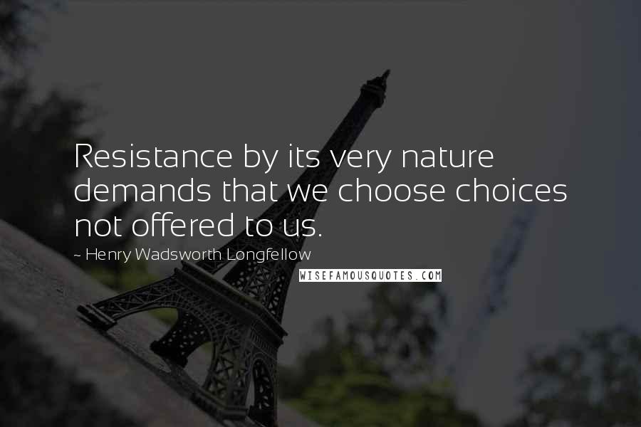 Henry Wadsworth Longfellow Quotes: Resistance by its very nature demands that we choose choices not offered to us.
