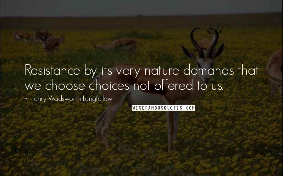 Henry Wadsworth Longfellow Quotes: Resistance by its very nature demands that we choose choices not offered to us.