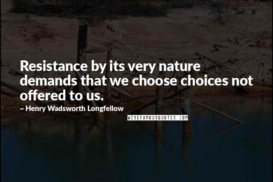 Henry Wadsworth Longfellow Quotes: Resistance by its very nature demands that we choose choices not offered to us.