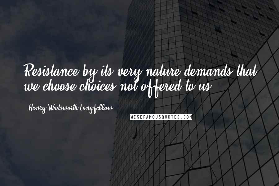 Henry Wadsworth Longfellow Quotes: Resistance by its very nature demands that we choose choices not offered to us.