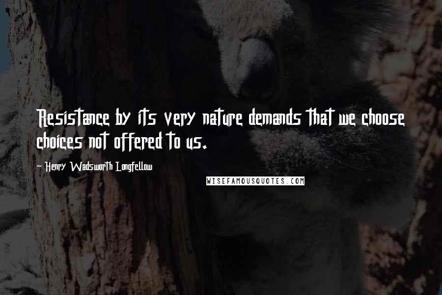 Henry Wadsworth Longfellow Quotes: Resistance by its very nature demands that we choose choices not offered to us.