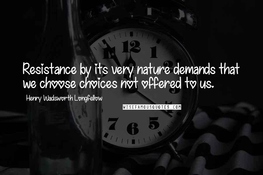 Henry Wadsworth Longfellow Quotes: Resistance by its very nature demands that we choose choices not offered to us.