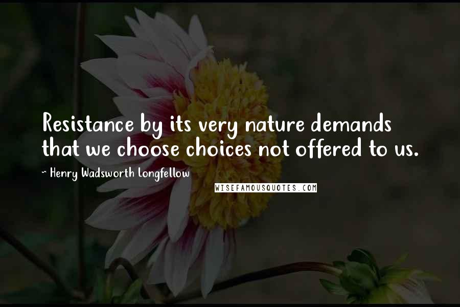 Henry Wadsworth Longfellow Quotes: Resistance by its very nature demands that we choose choices not offered to us.