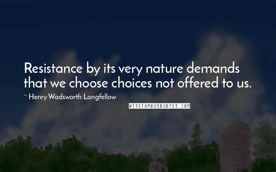 Henry Wadsworth Longfellow Quotes: Resistance by its very nature demands that we choose choices not offered to us.