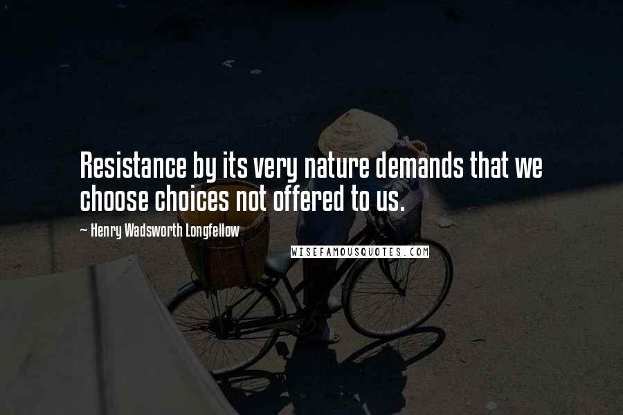 Henry Wadsworth Longfellow Quotes: Resistance by its very nature demands that we choose choices not offered to us.