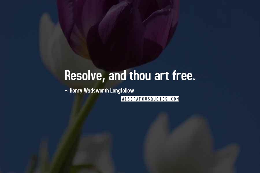 Henry Wadsworth Longfellow Quotes: Resolve, and thou art free.