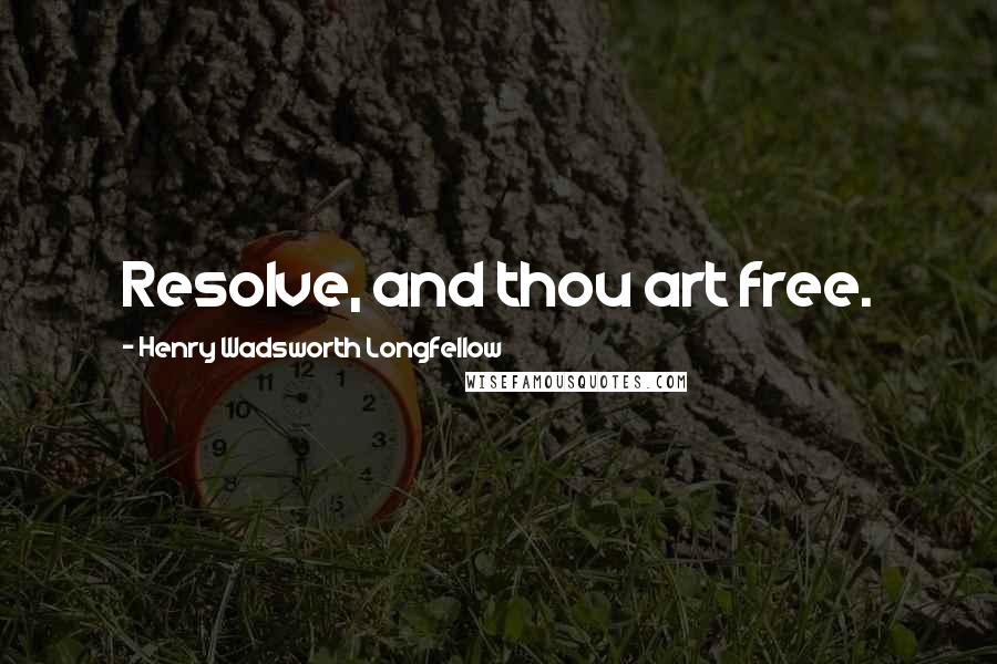 Henry Wadsworth Longfellow Quotes: Resolve, and thou art free.