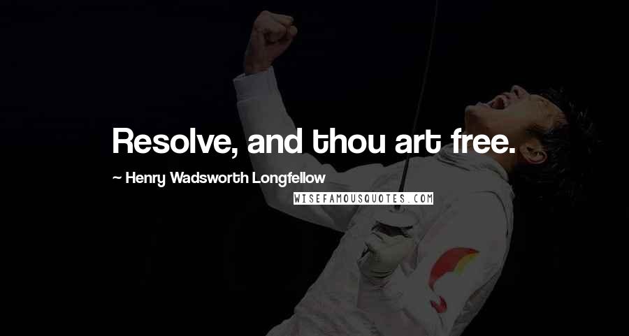 Henry Wadsworth Longfellow Quotes: Resolve, and thou art free.