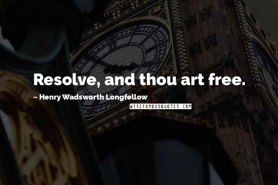 Henry Wadsworth Longfellow Quotes: Resolve, and thou art free.