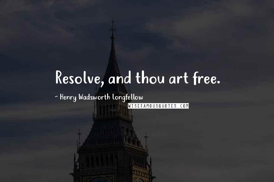 Henry Wadsworth Longfellow Quotes: Resolve, and thou art free.